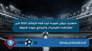 «نهارك أبيض حليب» تردد قناة الزمالك 2025 الآن لمشاهدة المباريات والبرامج بجودة فائقة